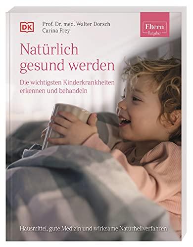 ELTERN-Ratgeber. Natürlich gesund werden - Die wichtigsten Kinderkrankheiten erkennen und behandeln: Hausmittel, gute Medizin und wirksame Naturheilverfahren