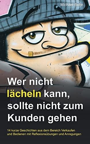 Wer nicht lächeln kann, der sollte nicht zum Kunden gehen.: Das Geschichten- und Reflexionsbuch für Verkäuferinnen und Verkäufer