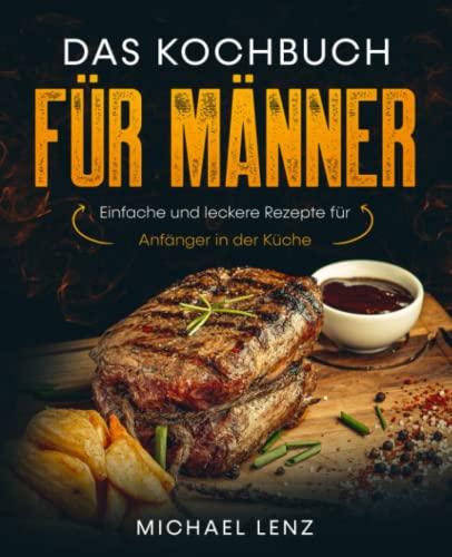 Das Kochbuch für Männer: Einfache und leckere Rezepte für Anfänger in der Küche