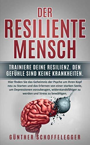 Der resiliente Mensch: Trainiere deine Resilienz. Den Gefühle sind keine Krankheiten: Hier finden Sie das Geheimnis der Psyche um Ihren Kopf neu zu Starten und das Erlernen von einer starken Seele...