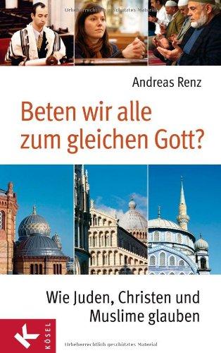 Beten wir alle zum gleichen Gott?: Wie Juden, Christen und Muslime glauben