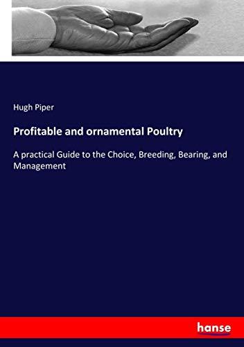 Profitable and ornamental Poultry: A practical Guide to the Choice, Breeding, Bearing, and Management