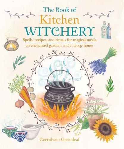 The Book of Kitchen Witchery: Spells, Recipes, and Rituals for Magical Meals, an Enchanted Garden, and a Happy Home