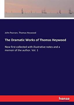 The Dramatic Works of Thomas Heywood: Now first collected with illustrative notes and a memoir of the author. Vol. 1