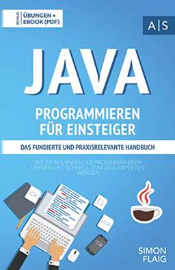 Java Programmieren für Einsteiger: das fundierte und praxisrelevante Handbuch. Wie Sie als Anfänger Programmieren lernen und schnell zum Java-Experten werden. Bonus: Übungen inkl. Lösungen