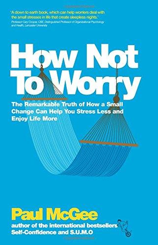 How Not To Worry: The Remarkable Truth of How a Small Change Can Help You Stress Less and Enjoy Life More