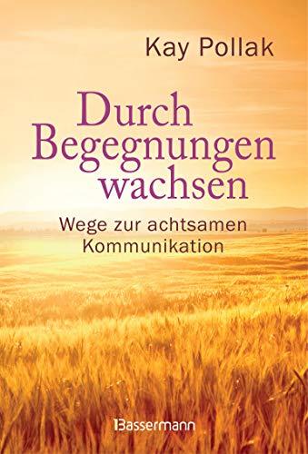 Durch Begegnungen wachsen - Wege zur achtsamen Kommunikation: Beispiele und Strategien für ein harmonisches Miteinander