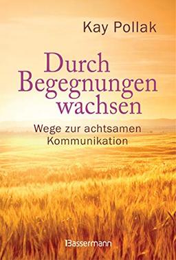 Durch Begegnungen wachsen - Wege zur achtsamen Kommunikation: Beispiele und Strategien für ein harmonisches Miteinander