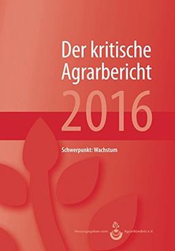 Landwirtschaft - Der kritische Agrarbericht. Daten, Berichte, Hintergründe, Positionen zur Agrardebatte: Landwirtschaft - Der kritische Agrarbericht. ... Agrarbericht 2016: Schwerpunkt: Wachstum