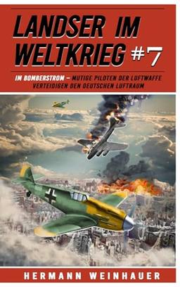 Landser im Weltkrieg 7: Im Bomberstrom – Mutige Piloten der Luftwaffe verteidigen den deutschen Luftraum (Landser im Weltkrieg – Erlebnisberichte in Romanheft-Länge, Band 7)