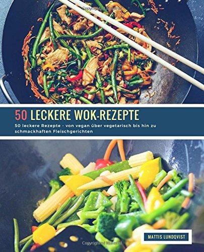 50 leckere Wok-Rezepte: 50 leckere Rezepte - von vegan über vegetarisch bis hin zu schmackhaften Fleischgerichten