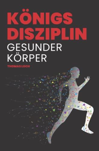 Königsdisziplin Gesunder Körper: Den Traum von einem gesunden, fitten und leistungsfähigen Körper verwirklichen