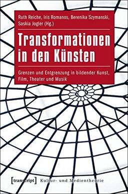 Transformationen in den Künsten: Grenzen und Entgrenzung in bildender Kunst, Film, Theater und Musik (Kultur- und Medientheorie)