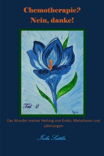 Chemotherapie? Nein, danke! Teil 2: Das Wunder meiner Heilung von Krebs, Metastasen und Lähmungen