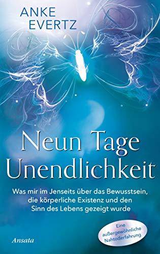 Neun Tage Unendlichkeit: Was mir im Jenseits über das Bewusstsein, die körperliche Existenz und den Sinn des Lebens gezeigt wurde. Eine außergewöhnliche Nahtoderfahrung