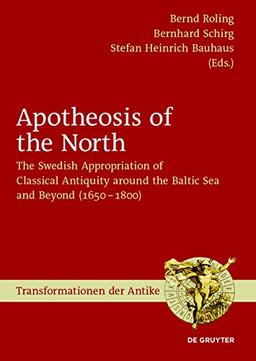 Apotheosis of the North: The Swedish Appropriation of Classical Antiquity around the Baltic Sea and Beyond (1650 to 1800) (Transformationen der Antike, Band 48)