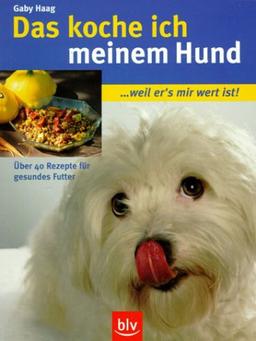 Das koche ich meinem Hund. ..weil er's mir wert ist!. Über 40 Rezepte für gesundes Futter