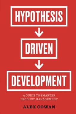 Hypothesis-Driven Development: A Guide to Smarter Product Management: A Guide to Smarter Product Management (2nd Edition) (Advanced Product Management Series, Band 1)