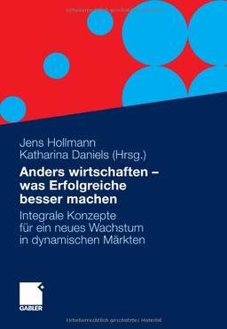 Anders wirtschaften - was Erfolgreiche besser machen: Integrale Konzepte für ein neues Wachstum in dynamischen Märkten