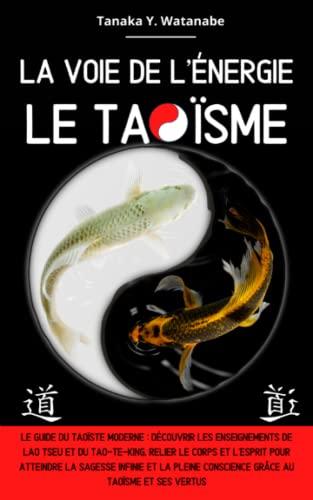 La voie de l'énergie le Taoïsme: Le guide du taoïste moderne : Découvrir les enseignements de Lao Tseu et du Tao-Te-King, relier le corps et l’esprit pour atteindre la sagesse et la pleine conscience