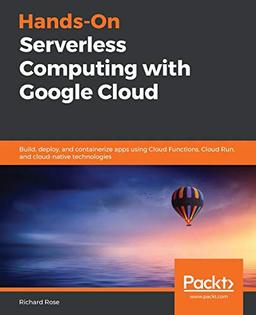 Hands-On Serverless Computing with Google Cloud: Build, deploy, and containerize apps using Cloud Functions, Cloud Run, and cloud-native technologies