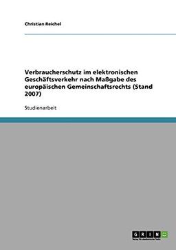 Verbraucherschutz im elektronischen Geschäftsverkehr nach Maßgabe des europäischen Gemeinschaftsrechts (Stand 2007)