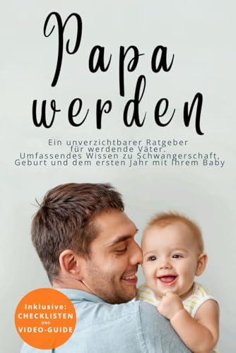 Papa werden - Ein unverzichtbarer Ratgeber für werdende Väter: Umfassendes Wissen zu Schwangerschaft, Geburt und dem ersten Jahr mit Ihrem Baby.