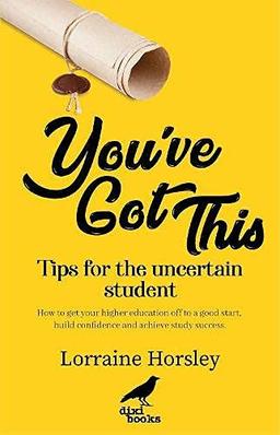 You’ve Got This: Tips for the uncertain student. How to get your higher education off to a good start, build confidence and achieve study success