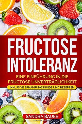 Fructose Intoleranz: Eine Einführung in die Fructose Unverträglichkeit. Inklusive Ernährungsguide und Rezepten.