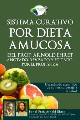 Sistema curativo por dieta amucosa del Prof. Arnold Ehret: Anotado revisado y editado por el Prof. Spira