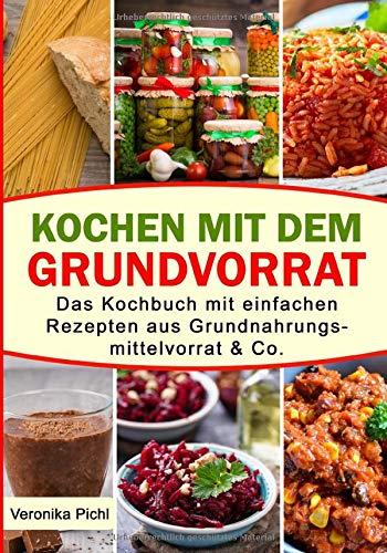 Kochen mit dem Grundvorrat: Das Kochbuch mit einfachen Rezepten aus Grundnahrungsmittelvorrat & Co.