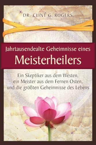 Jahrtausendealte Geheimnisse eines Meisterheilers: Ein Skeptiker aus dem Westen, ein Meister aus dem Fernen Osten, und die größten Geheimnisse des Lebens