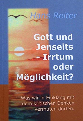 Gott und Jenseits - Irrtum oder Möglichkeit? Was wir in Einklang mit dem kritischen Denken vermuten dürfen.