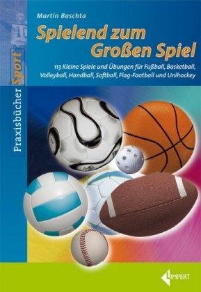 Spielend zum Großen Spiel: 113 Kleine Spiele und Übungen für Fußball, Basketball, Volleyball, Handball, Softball, Flag-Football und Unihockey