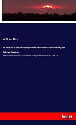 An Account of the Mode Proposed to be Followed in Determining the Relative Situation: Of the Royal Observatories of Greenwich and Paris. By Major-General William Roy, F. R. S. and A. S.