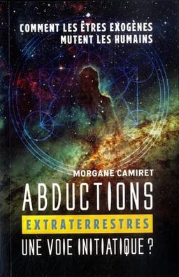 Abductions extraterrestres : une voie initiatique ? : comment les êtres exogènes mutent les humains