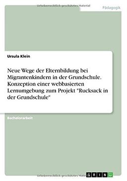 Neue Wege der Elternbildung bei Migrantenkindern in der Grundschule. Konzeption einer webbasierten Lernumgebung zum Projekt "Rucksack in der Grundschule"