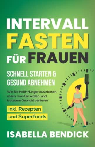 Intervallfasten für Frauen – schnell starten & gesund abnehmen: Wie Sie Heiß-Hunger austricksen, essen, was Sie wollen und trotzdem Gewicht verlieren. Inkl. Rezepten und Superfoods