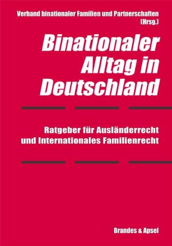 Binationaler Alltag in Deutschland: Ratgeber für Ausländerrecht uind Internationales Familienrecht: Ratgeber für Ausländerrecht und Internationales Familienrecht