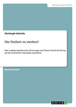 Die Freiheit zu sterben?: Eine multiperspektivische Erörterung zum Thema Suizid mit Bezug auf die Geschichte, Kausalität und Recht