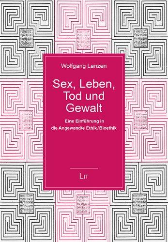 Sex, Leben, Tod und Gewalt: Eine Einführung in die Angewandte Ethik / Bioethik