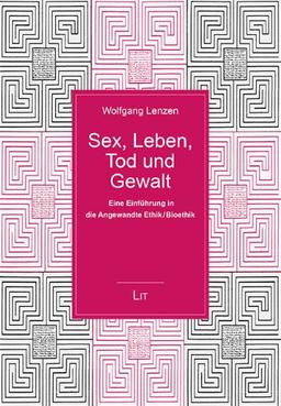 Sex, Leben, Tod und Gewalt: Eine Einführung in die Angewandte Ethik / Bioethik