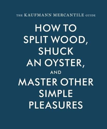 The Kaufmann Mercantile Guide: How to Split Wood, Shuck an Oyster, and Master Other Simple Pleasures