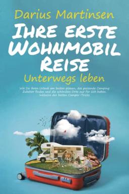 Ihre erste Wohnmobil-Reise – Unterwegs leben: Wie Sie Ihren Urlaub am besten planen, das passende Camping Zubehör finden und die schönsten Orte nur für sich haben. Inklusive der besten Camper-Tricks