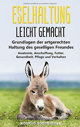 Eselhaltung leicht gemacht: Grundlagen der artgerechten Haltung des geselligen Freundes - Anatomie, Anschaffung, Futter, Gesundheit, Pflege und Verhalten