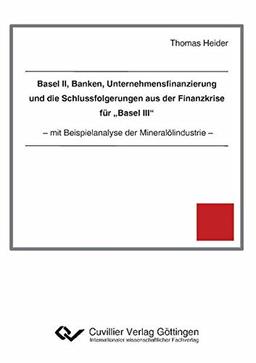 Basel II, Banken, Unternehmensfinanzierung und die Schlussfolgerungen aus der Finanzkrise für "Basel III": Mit Beispielanalyse der Mineralölindustrie