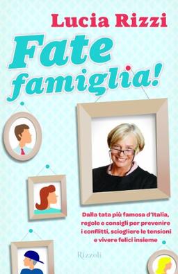 Fate famiglia! Dalla tata più famosa d'Italia, regole e consigli per prevenire i conflitti, sciogliere le tensioni e vivere felici insieme