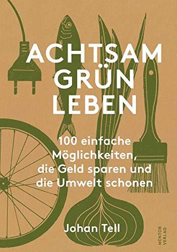 Achtsam Grün Leben: 100 einfache Möglichkeiten, die Geld sparen und die Umwelt schonen