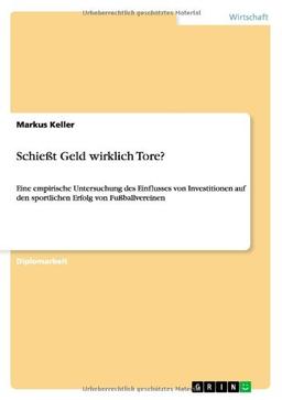 Schießt Geld wirklich Tore?: Eine empirische Untersuchung des Einflusses von Investitionen auf den sportlichen Erfolg von Fußballvereinen