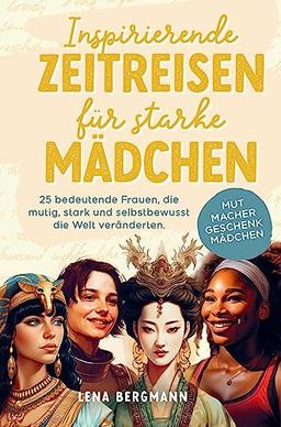 Inspirierende Zeitreisen für starke Mädchen: 25 bedeutende Frauen, die mutig, stark und selbstbewusst die Welt veränderten.: Mutmacher Geschenk Mädchen!